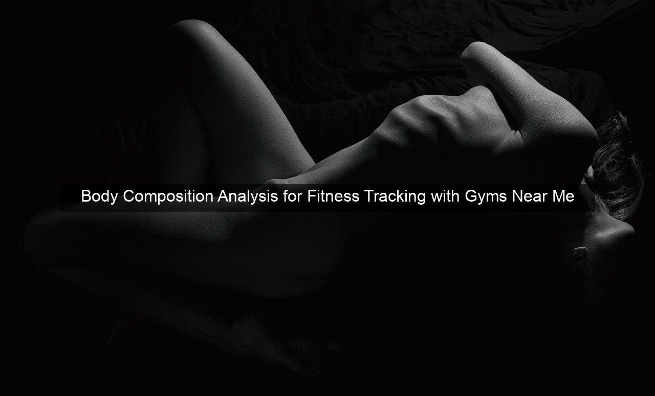 Body Composition Analysis for Fitness Tracking with Gyms Near Me