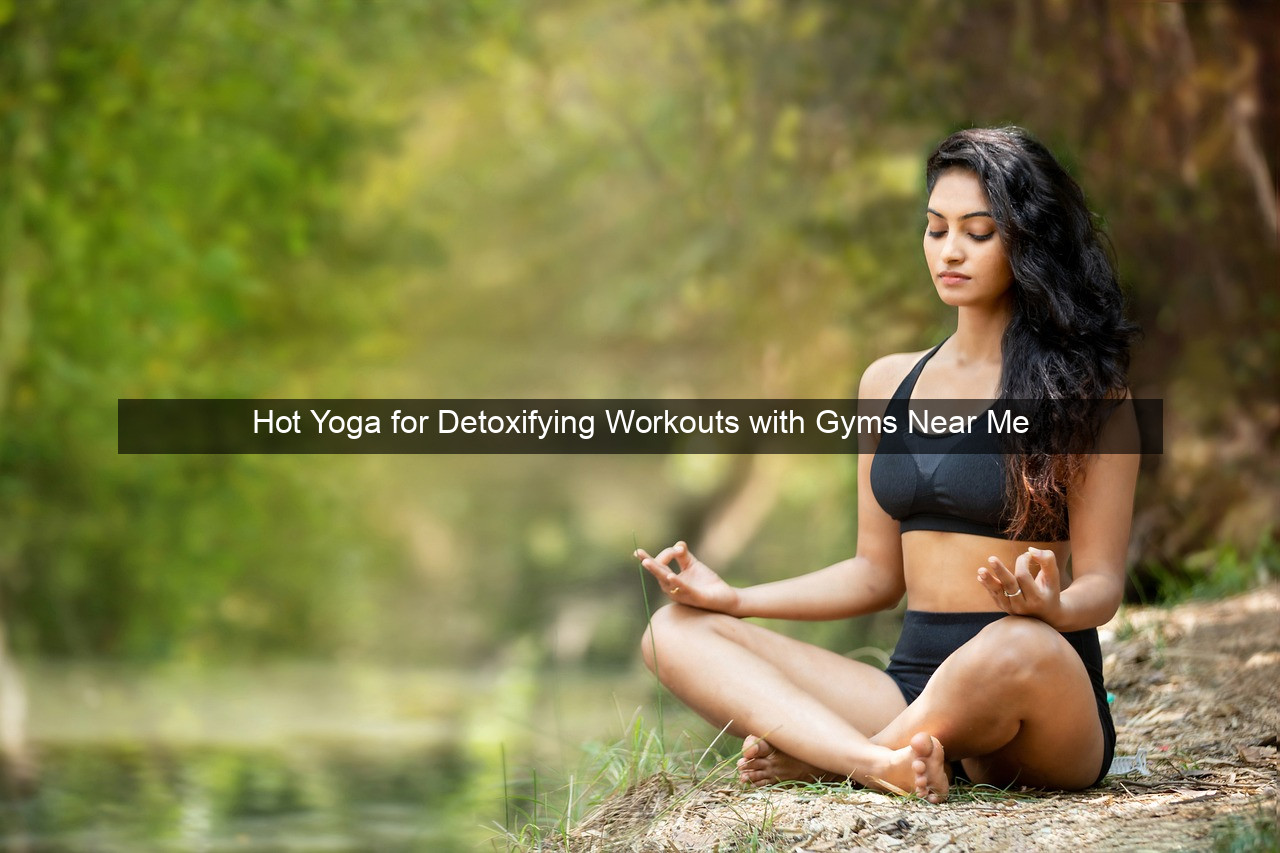 Hot Yoga for Detoxifying Workouts with Gyms Near Me